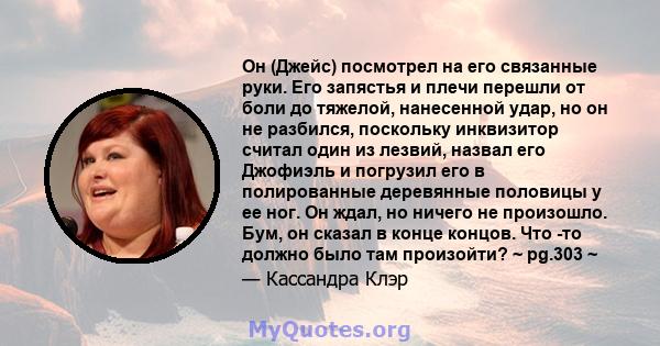 Он (Джейс) посмотрел на его связанные руки. Его запястья и плечи перешли от боли до тяжелой, нанесенной удар, но он не разбился, поскольку инквизитор считал один из лезвий, назвал его Джофиэль и погрузил его в