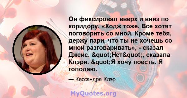 Он фиксировал вверх и вниз по коридору. «Ходж тоже. Все хотят поговорить со мной. Кроме тебя, держу пари, что ты не хочешь со мной разговаривать», - сказал Джейс. "Нет", сказала Клэри. "Я хочу поесть. Я