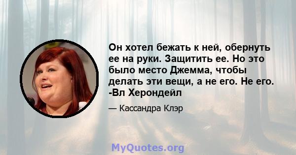 Он хотел бежать к ней, обернуть ее на руки. Защитить ее. Но это было место Джемма, чтобы делать эти вещи, а не его. Не его. -Вл Херондейл