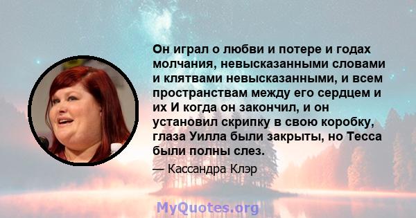 Он играл о любви и потере и годах молчания, невысказанными словами и клятвами невысказанными, и всем пространствам между его сердцем и их И когда он закончил, и он установил скрипку в свою коробку, глаза Уилла были