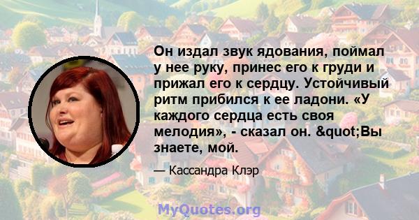 Он издал звук ядования, поймал у нее руку, принес его к груди и прижал его к сердцу. Устойчивый ритм прибился к ее ладони. «У каждого сердца есть своя мелодия», - сказал он. "Вы знаете, мой.