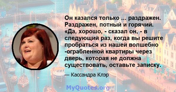 Он казался только ... раздражен. Раздражен, потный и горячий. «Да, хорошо, - сказал он, - в следующий раз, когда вы решите пробраться из нашей волшебно -ограбленной квартиры через дверь, которая не должна существовать,