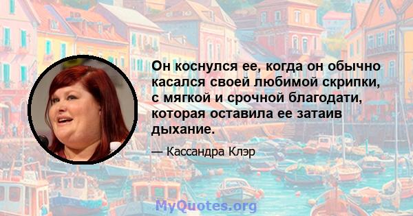 Он коснулся ее, когда он обычно касался своей любимой скрипки, с мягкой и срочной благодати, которая оставила ее затаив дыхание.