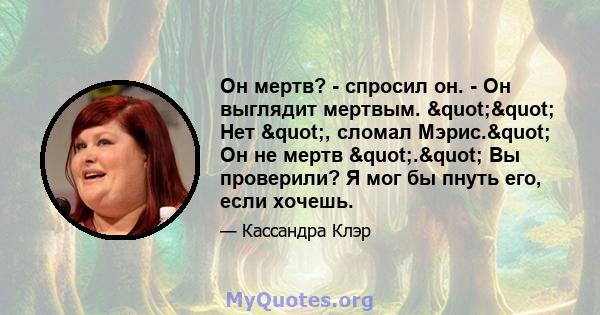 Он мертв? - спросил он. - Он выглядит мертвым. "" Нет ", сломал Мэрис." Он не мертв "." Вы проверили? Я мог бы пнуть его, если хочешь.