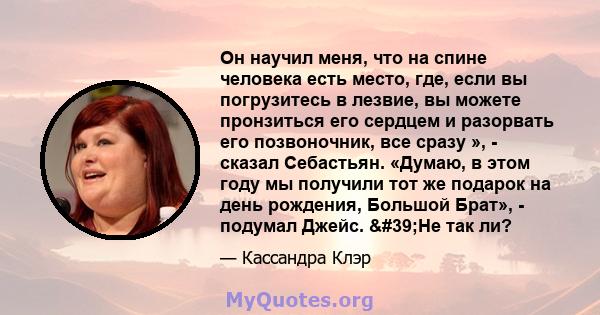 Он научил меня, что на спине человека есть место, где, если вы погрузитесь в лезвие, вы можете пронзиться его сердцем и разорвать его позвоночник, все сразу », - сказал Себастьян. «Думаю, в этом году мы получили тот же