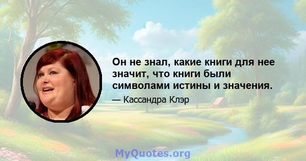 Он не знал, какие книги для нее значит, что книги были символами истины и значения.