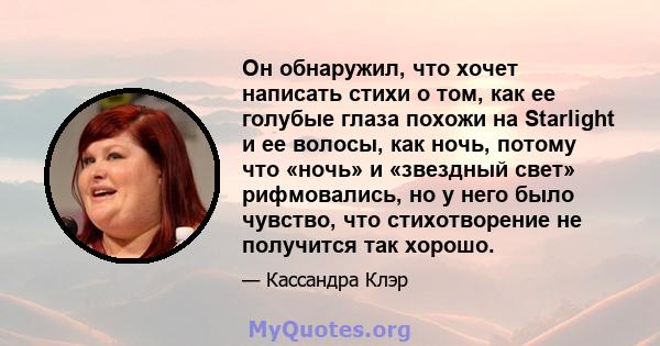 Он обнаружил, что хочет написать стихи о том, как ее голубые глаза похожи на Starlight и ее волосы, как ночь, потому что «ночь» и «звездный свет» рифмовались, но у него было чувство, что стихотворение не получится так