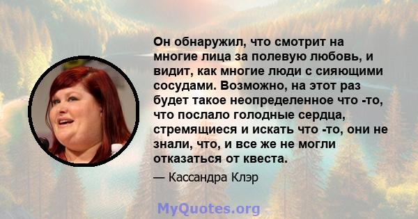 Он обнаружил, что смотрит на многие лица за полевую любовь, и видит, как многие люди с сияющими сосудами. Возможно, на этот раз будет такое неопределенное что -то, что послало голодные сердца, стремящиеся и искать что