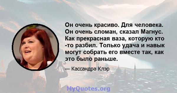 Он очень красиво. Для человека. Он очень сломан, сказал Магнус. Как прекрасная ваза, которую кто -то разбил. Только удача и навык могут собрать его вместе так, как это было раньше.