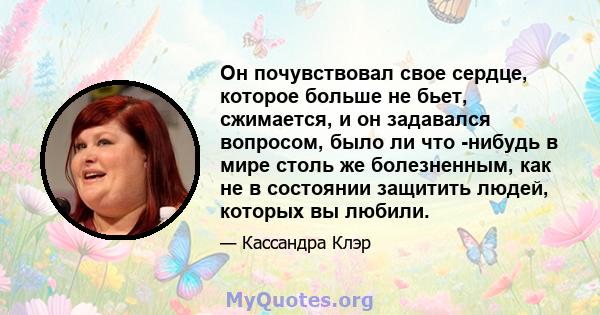 Он почувствовал свое сердце, которое больше не бьет, сжимается, и он задавался вопросом, было ли что -нибудь в мире столь же болезненным, как не в состоянии защитить людей, которых вы любили.