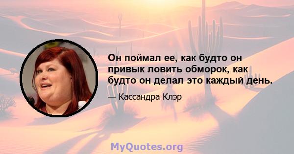 Он поймал ее, как будто он привык ловить обморок, как будто он делал это каждый день.