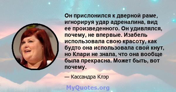 Он прислонился к дверной раме, игнорируя удар адреналина, вид ее произведенного. Он удивлялся, почему, не впервые. Изабель использовала свою красоту, как будто она использовала свой кнут, но Клари не знала, что она