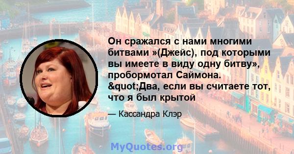 Он сражался с нами многими битвами »(Джейс), под которыми вы имеете в виду одну битву», пробормотал Саймона. "Два, если вы считаете тот, что я был крытой