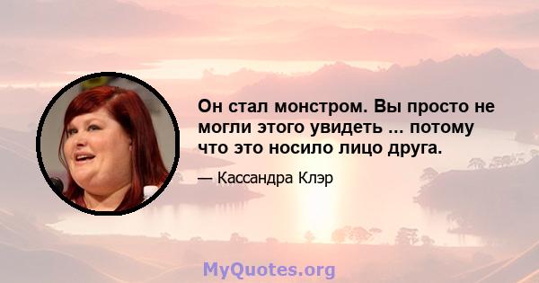 Он стал монстром. Вы просто не могли этого увидеть ... потому что это носило лицо друга.