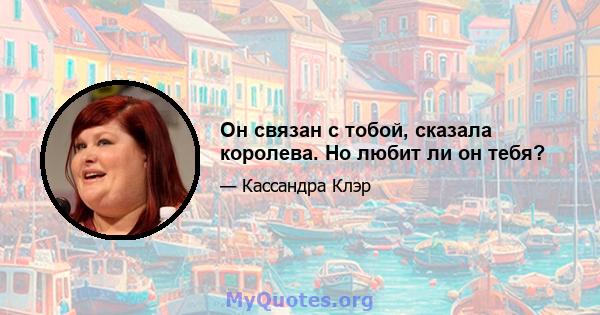 Он связан с тобой, сказала королева. Но любит ли он тебя?