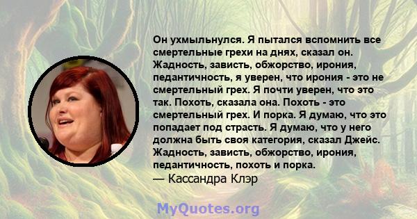 Он ухмыльнулся. Я пытался вспомнить все смертельные грехи на днях, сказал он. Жадность, зависть, обжорство, ирония, педантичность, я уверен, что ирония - это не смертельный грех. Я почти уверен, что это так. Похоть,