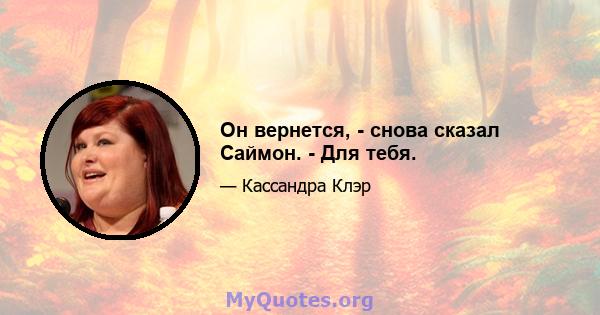 Он вернется, - снова сказал Саймон. - Для тебя.