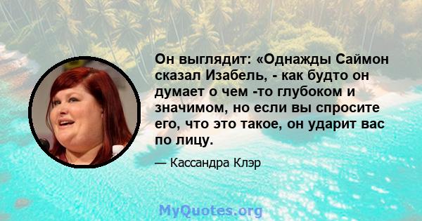 Он выглядит: «Однажды Саймон сказал Изабель, - как будто он думает о чем -то глубоком и значимом, но если вы спросите его, что это такое, он ударит вас по лицу.