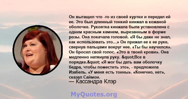 Он вытащил что -то из своей куртки и передал ей ее. Это был длинный тонкий кинжал в кожаной оболочке. Рукоятка кинжала была установлена ​​с одним красным камнем, вырезанным в форме розы. Она покачала головой. «Я бы даже 