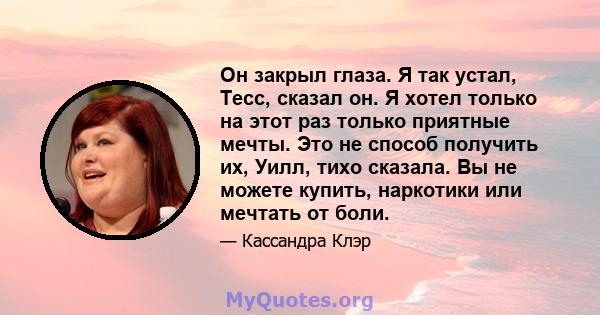 Он закрыл глаза. Я так устал, Тесс, сказал он. Я хотел только на этот раз только приятные мечты. Это не способ получить их, Уилл, тихо сказала. Вы не можете купить, наркотики или мечтать от боли.