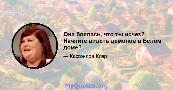 Она боялась, что ты исчез? Начните видеть демонов в Белом доме?