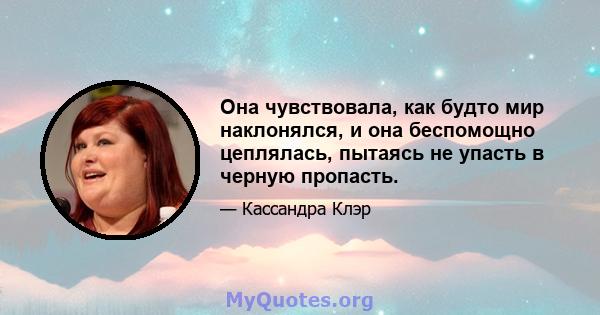 Она чувствовала, как будто мир наклонялся, и она беспомощно цеплялась, пытаясь не упасть в черную пропасть.