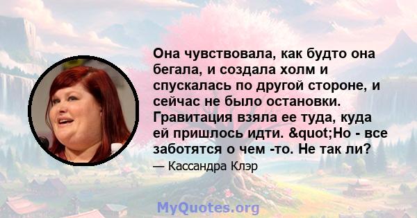 Она чувствовала, как будто она бегала, и создала холм и спускалась по другой стороне, и сейчас не было остановки. Гравитация взяла ее туда, куда ей пришлось идти. "Но - все заботятся о чем -то. Не так ли?