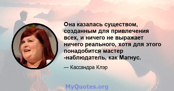 Она казалась существом, созданным для привлечения всех, и ничего не выражает ничего реального, хотя для этого понадобится мастер -наблюдатель, как Магнус.