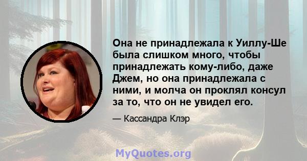 Она не принадлежала к Уиллу-Ше была слишком много, чтобы принадлежать кому-либо, даже Джем, но она принадлежала с ними, и молча он проклял консул за то, что он не увидел его.