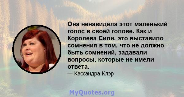 Она ненавидела этот маленький голос в своей голове. Как и Королева Сили, это выставило сомнения в том, что не должно быть сомнений, задавали вопросы, которые не имели ответа.