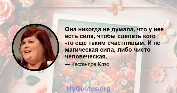 Она никогда не думала, что у нее есть сила, чтобы сделать кого -то еще таким счастливым. И не магическая сила, либо чисто человеческая.