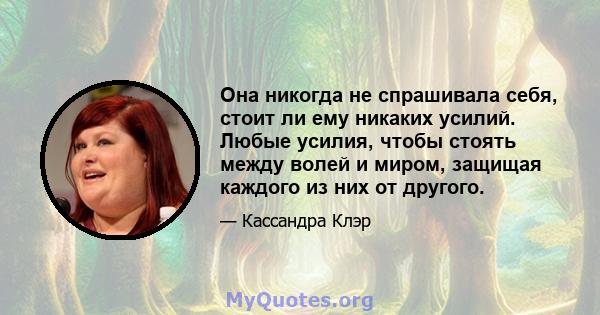 Она никогда не спрашивала себя, стоит ли ему никаких усилий. Любые усилия, чтобы стоять между волей и миром, защищая каждого из них от другого.