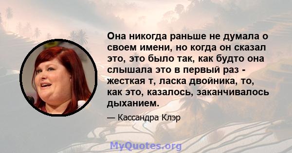 Она никогда раньше не думала о своем имени, но когда он сказал это, это было так, как будто она слышала это в первый раз - жесткая т, ласка двойника, то, как это, казалось, заканчивалось дыханием.