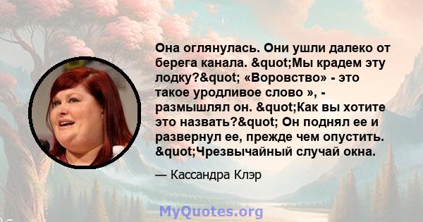 Она оглянулась. Они ушли далеко от берега канала. "Мы крадем эту лодку?" «Воровство» - это такое уродливое слово », - размышлял он. "Как вы хотите это назвать?" Он поднял ее и развернул ее, прежде