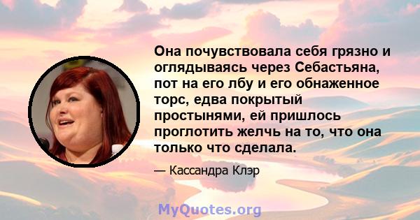 Она почувствовала себя грязно и оглядываясь через Себастьяна, пот на его лбу и его обнаженное торс, едва покрытый простынями, ей пришлось проглотить желчь на то, что она только что сделала.