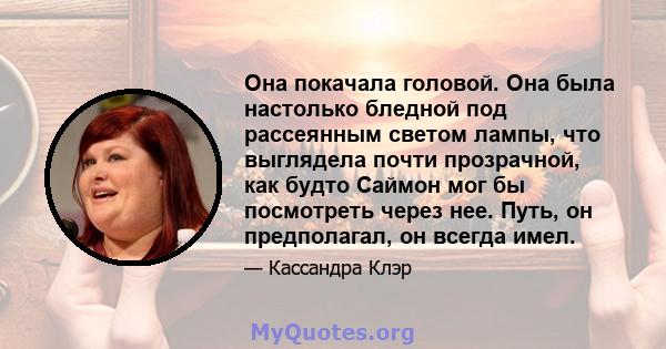 Она покачала головой. Она была настолько бледной под рассеянным светом лампы, что выглядела почти прозрачной, как будто Саймон мог бы посмотреть через нее. Путь, он предполагал, он всегда имел.