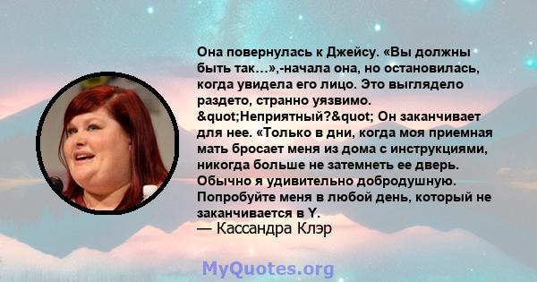 Она повернулась к Джейсу. «Вы должны быть так…»,-начала она, но остановилась, когда увидела его лицо. Это выглядело раздето, странно уязвимо. "Неприятный?" Он заканчивает для нее. «Только в дни, когда моя