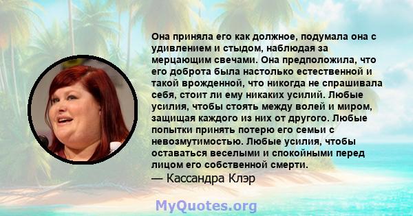 Она приняла его как должное, подумала она с удивлением и стыдом, наблюдая за мерцающим свечами. Она предположила, что его доброта была настолько естественной и такой врожденной, что никогда не спрашивала себя, стоит ли