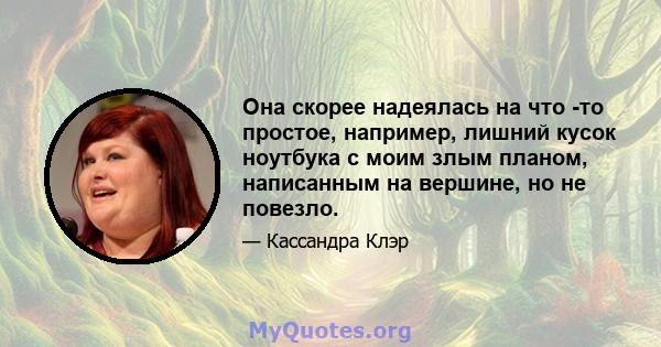 Она скорее надеялась на что -то простое, например, лишний кусок ноутбука с моим злым планом, написанным на вершине, но не повезло.