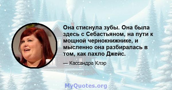 Она стиснула зубы. Она была здесь с Себастьяном, на пути к мощной чернокнижнике, и мысленно она разбиралась в том, как пахло Джейс.