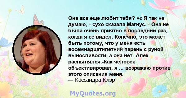 Она все еще любит тебя? »« Я так не думаю, - сухо сказала Магнус. - Она не была очень приятно в последний раз, когда я ее видел. Конечно, это может быть потому, что у меня есть восемнадцатилетний парень с руной