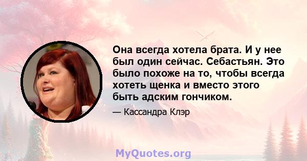 Она всегда хотела брата. И у нее был один сейчас. Себастьян. Это было похоже на то, чтобы всегда хотеть щенка и вместо этого быть адским гончиком.