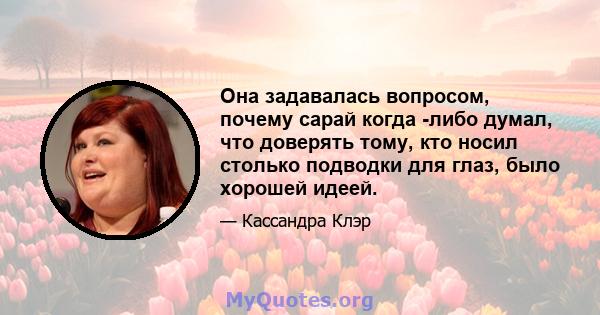 Она задавалась вопросом, почему сарай когда -либо думал, что доверять тому, кто носил столько подводки для глаз, было хорошей идеей.