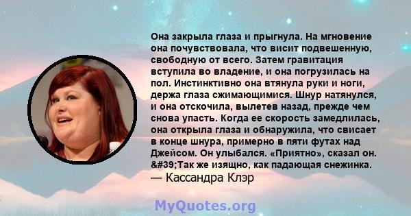 Она закрыла глаза и прыгнула. На мгновение она почувствовала, что висит подвешенную, свободную от всего. Затем гравитация вступила во владение, и она погрузилась на пол. Инстинктивно она втянула руки и ноги, держа глаза 