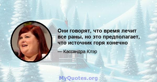 Они говорят, что время лечит все раны, но это предполагает, что источник горя конечно