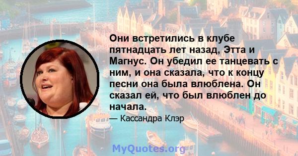 Они встретились в клубе пятнадцать лет назад, Этта и Магнус. Он убедил ее танцевать с ним, и она сказала, что к концу песни она была влюблена. Он сказал ей, что был влюблен до начала.