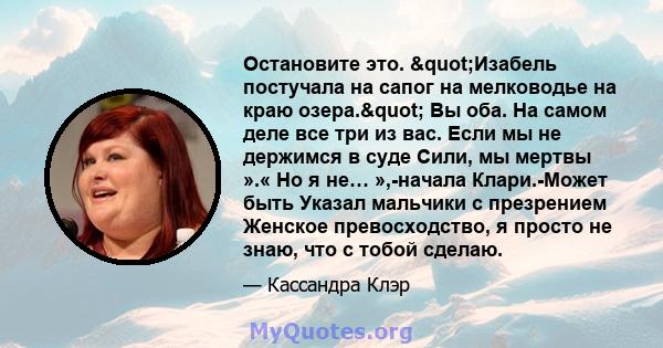 Остановите это. "Изабель постучала на сапог на мелководье на краю озера." Вы оба. На самом деле все три из вас. Если мы не держимся в суде Сили, мы мертвы ».« Но я не… »,-начала Клари.-Может быть Указал