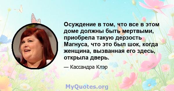 Осуждение в том, что все в этом доме должны быть мертвыми, приобрела такую ​​дерзость Магнуса, что это был шок, когда женщина, вызванная его здесь, открыла дверь.