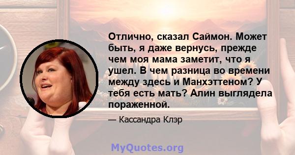 Отлично, сказал Саймон. Может быть, я даже вернусь, прежде чем моя мама заметит, что я ушел. В чем разница во времени между здесь и Манхэттеном? У тебя есть мать? Алин выглядела пораженной.