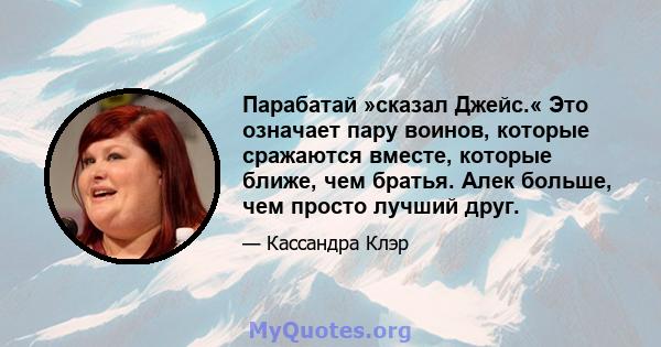 Парабатай »сказал Джейс.« Это означает пару воинов, которые сражаются вместе, которые ближе, чем братья. Алек больше, чем просто лучший друг.